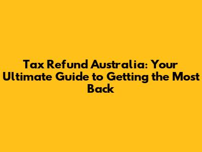 Tax Refund Australia: Your Ultimate Guide to Getting the Most Back