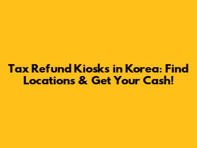 Tax Refund Kiosks in Korea: Find Locations & Get Your Cash!