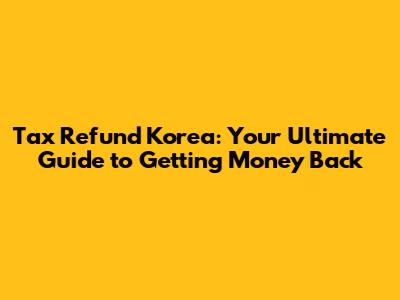Tax Refund Korea: Your Ultimate Guide to Getting Money Back