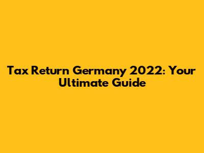 Tax Return Germany 2022: Your Ultimate Guide