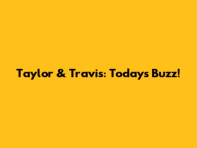 Taylor & Travis: Today's Buzz!