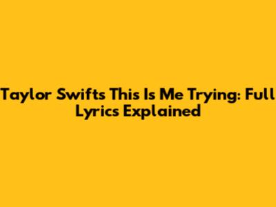 Taylor Swift's "This Is Me Trying": Full Lyrics Explained