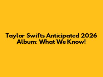 Taylor Swift's Anticipated 2026 Album: What We Know!