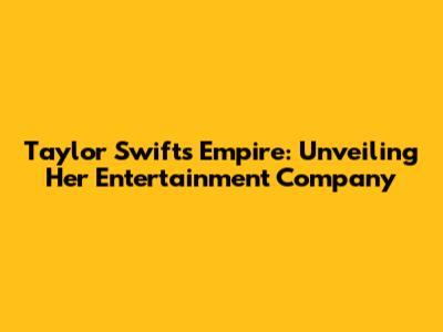 Taylor Swift's Empire: Unveiling Her Entertainment Company