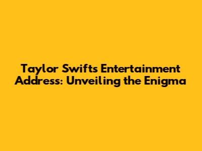 Taylor Swift's Entertainment Address: Unveiling the Enigma