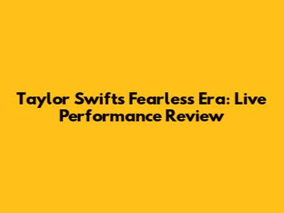 Taylor Swift's Fearless Era: Live Performance Review
