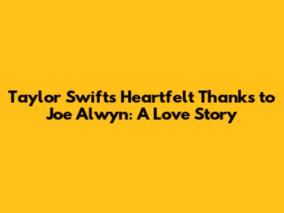 Taylor Swift's Heartfelt Thanks to Joe Alwyn: A Love Story