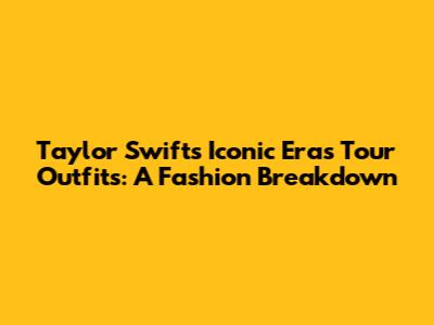 Taylor Swift's Iconic Eras Tour Outfits: A Fashion Breakdown