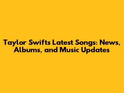 Taylor Swift's Latest Songs: News, Albums, and Music Updates