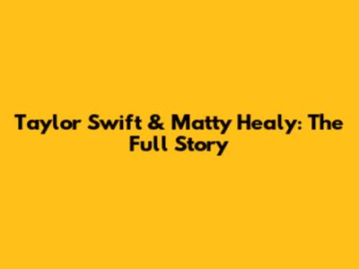 Taylor Swift & Matty Healy: The Full Story