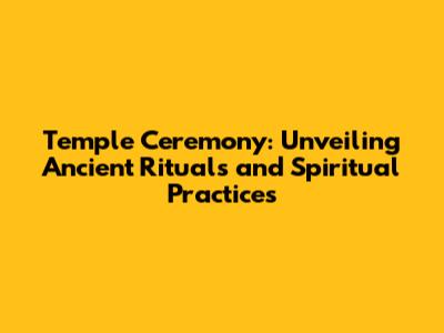 Temple Ceremony: Unveiling Ancient Rituals and Spiritual Practices
