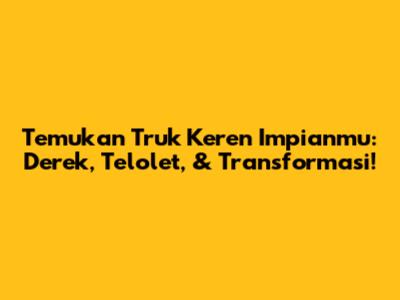 Temukan Truk Keren Impianmu: Derek, Telolet, & Transformasi!