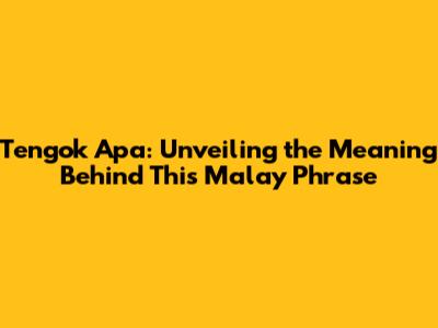 Tengok Apa: Unveiling the Meaning Behind This Malay Phrase