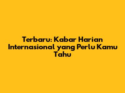 Terbaru: Kabar Harian Internasional yang Perlu Kamu Tahu
