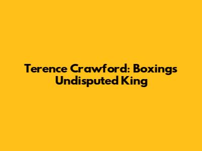 Terence Crawford: Boxing's Undisputed King