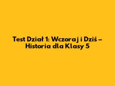 Test Dział 1: Wczoraj i Dziś – Historia dla Klasy 5