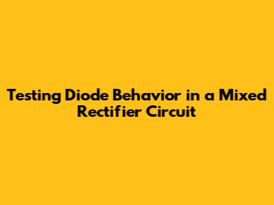 Testing Diode Behavior in a Mixed Rectifier Circuit