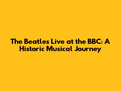 The Beatles Live at the BBC: A Historic Musical Journey