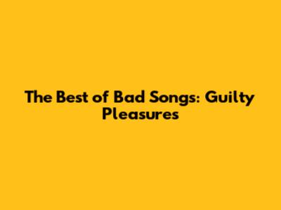 The Best of Bad Songs: Guilty Pleasures