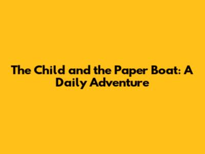 The Child and the Paper Boat: A Daily Adventure