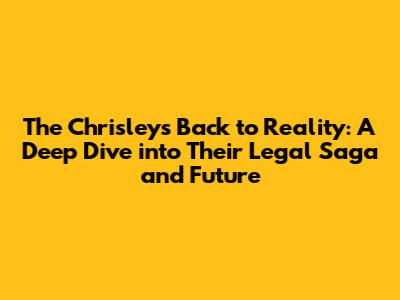 The Chrisleys' Back to Reality: A Deep Dive into Their Legal Saga and Future