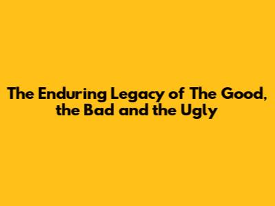 The Enduring Legacy of 'The Good, the Bad and the Ugly'