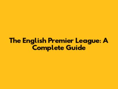 The English Premier League: A Complete Guide