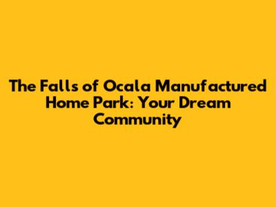 The Falls of Ocala Manufactured Home Park: Your Dream Community