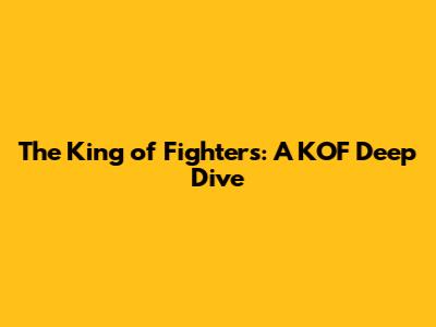 The King of Fighters: A KOF Deep Dive