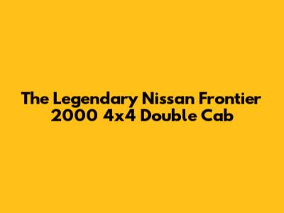 The Legendary Nissan Frontier 2000 4x4 Double Cab
