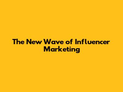 The New Wave of Influencer Marketing
