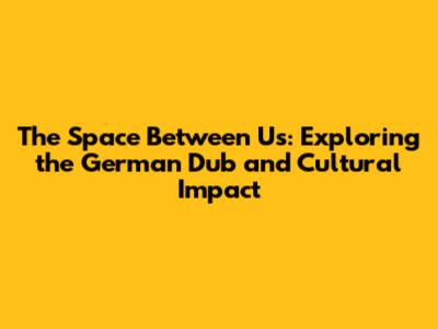 The Space Between Us: Exploring the German Dub and Cultural Impact