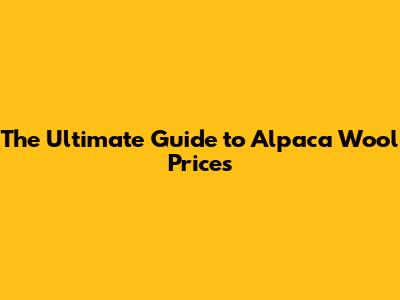 The Ultimate Guide to Alpaca Wool Prices