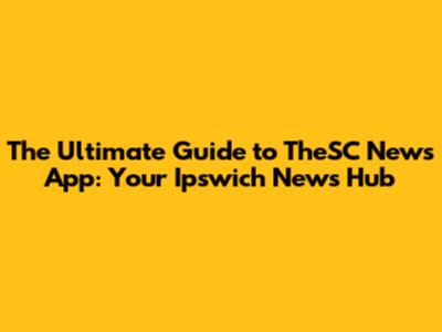 The Ultimate Guide to TheSC News App: Your Ipswich News Hub