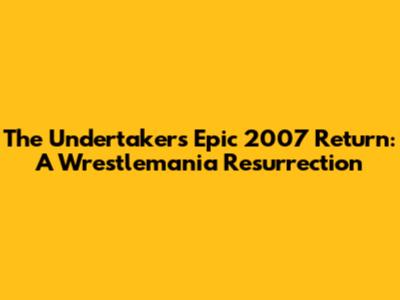 The Undertaker's Epic 2007 Return: A Wrestlemania Resurrection