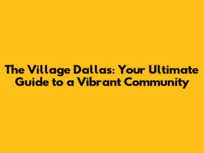 The Village Dallas: Your Ultimate Guide to a Vibrant Community