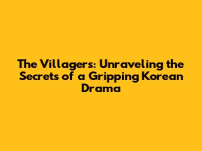 The Villagers: Unraveling the Secrets of a Gripping Korean Drama