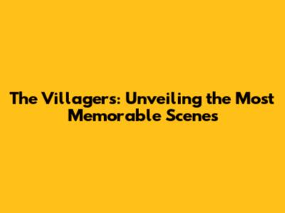 The Villagers: Unveiling the Most Memorable Scenes