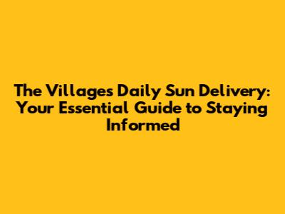 The Villages Daily Sun Delivery: Your Essential Guide to Staying Informed