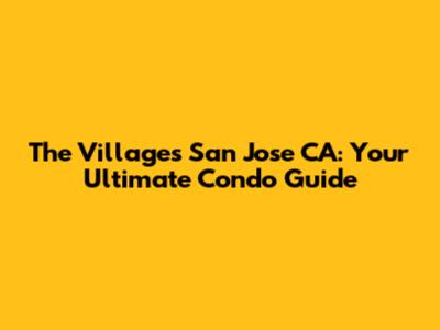 The Villages San Jose CA: Your Ultimate Condo Guide