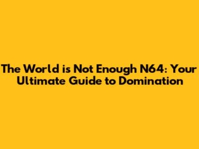 The World is Not Enough N64: Your Ultimate Guide to Domination