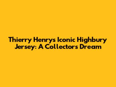 Thierry Henry's Iconic Highbury Jersey: A Collector's Dream