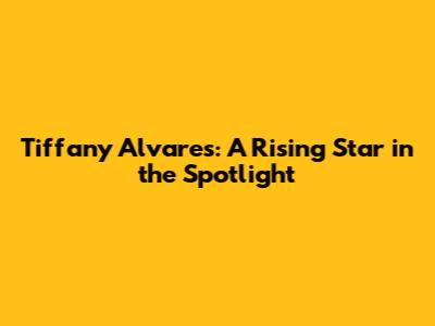 Tiffany Alvares: A Rising Star in the Spotlight