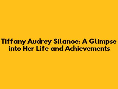 Tiffany Audrey Silanoe: A Glimpse into Her Life and Achievements