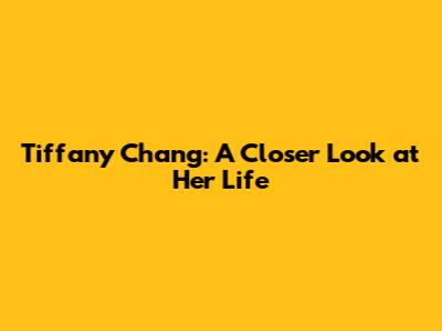 Tiffany Chang: A Closer Look at Her Life