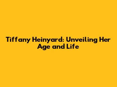 Tiffany Heinyard: Unveiling Her Age and Life