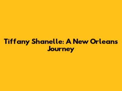 Tiffany Shanelle: A New Orleans Journey