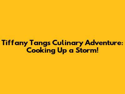Tiffany Tang's Culinary Adventure: Cooking Up a Storm!