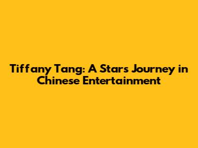 Tiffany Tang: A Star's Journey in Chinese Entertainment