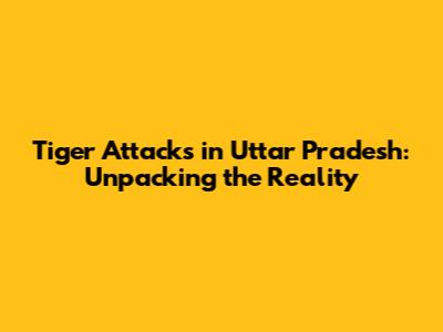 Tiger Attacks in Uttar Pradesh: Unpacking the Reality